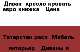 Диван, кресло-кровать, евро-книжка › Цена ­ 12 300 - Татарстан респ. Мебель, интерьер » Диваны и кресла   